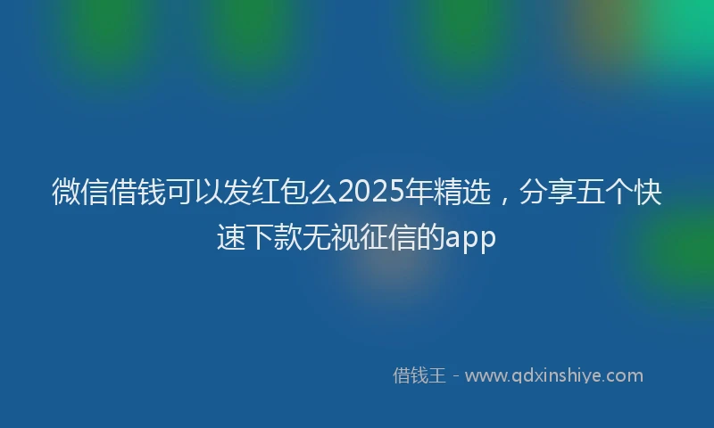 微信借钱可以发红包么2025年精选，分享五个快速下款无视征信的app