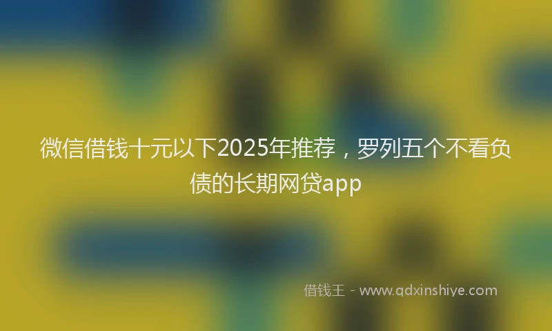 微信借钱十元以下2025年推荐，罗列五个不看负债的长期网贷app
