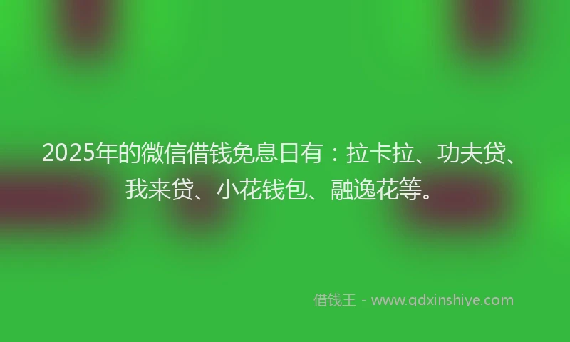 2025年的微信借钱免息日有：拉卡拉、功夫贷、我来贷、小花钱包、融逸花等。