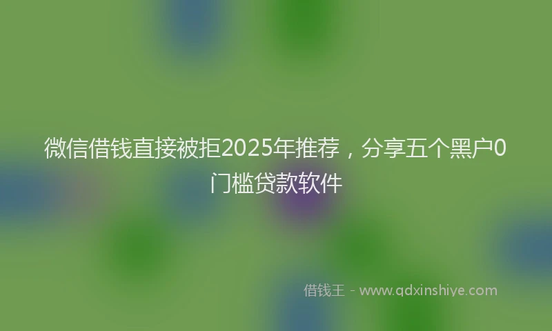 微信借钱直接被拒2025年推荐，分享五个黑户0门槛贷款软件