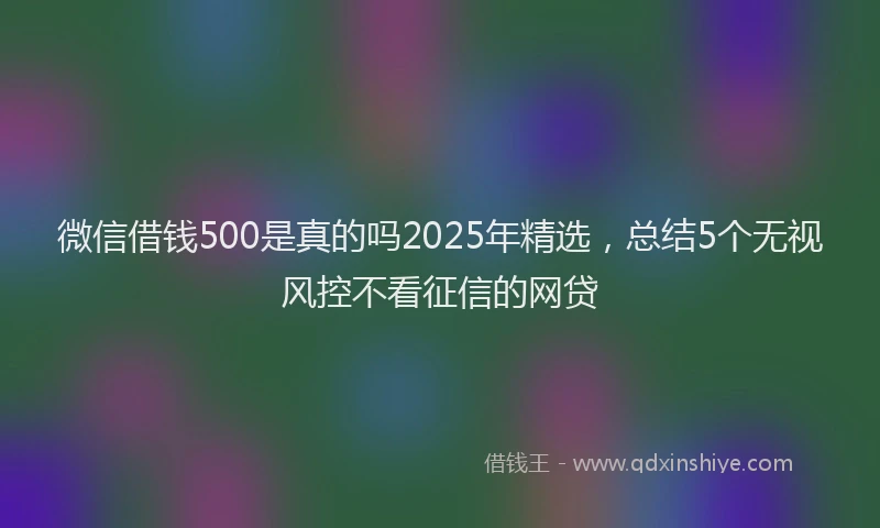 微信借钱500是真的吗2025年精选，总结5个无视风控不看征信的网贷