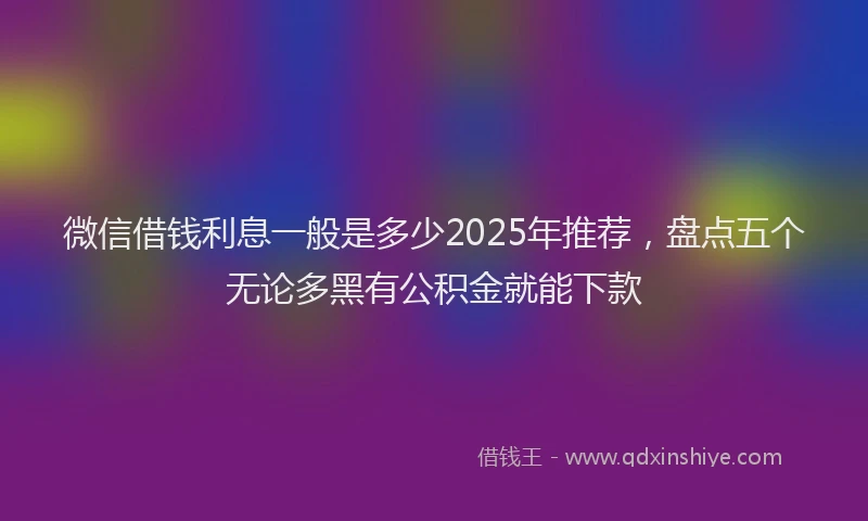 微信借钱利息一般是多少2025年推荐，盘点五个无论多黑有公积金就能下款