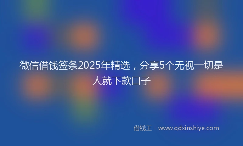 微信借钱签条2025年精选，分享5个无视一切是人就下款口子