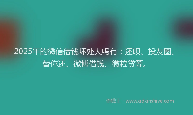 2025年的微信借钱坏处大吗有：还呗、投友圈、替你还、微博借钱、微粒贷等。