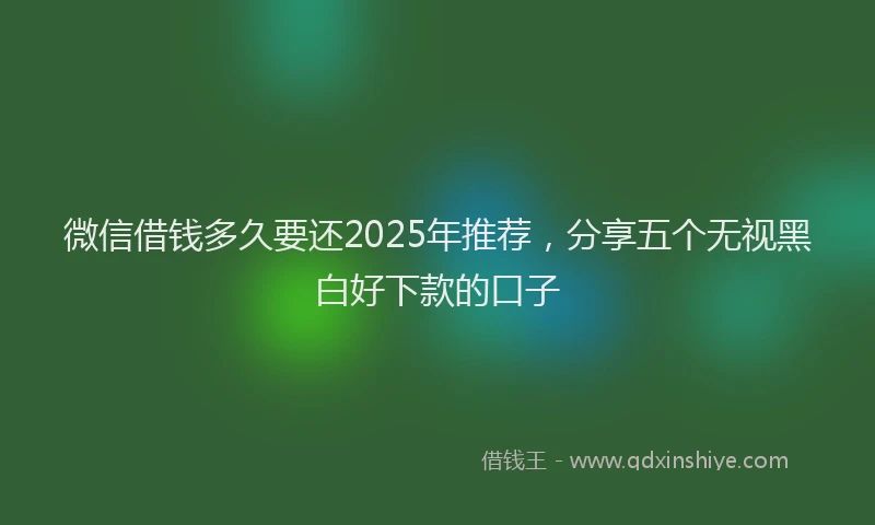 微信借钱多久要还2025年推荐，分享五个无视黑白好下款的口子