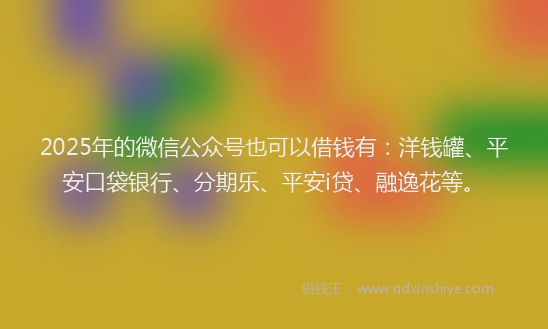 2025年的微信公众号也可以借钱有：洋钱罐、平安口袋银行、分期乐、平安i贷、融逸花等。