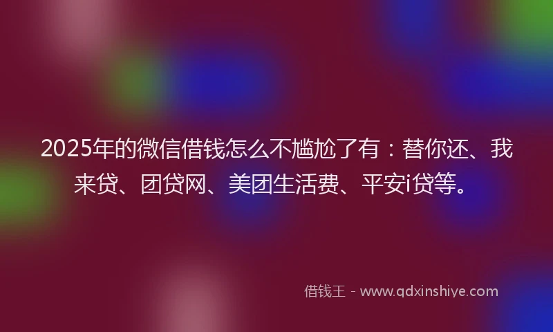 2025年的微信借钱怎么不尴尬了有：替你还、我来贷、团贷网、美团生活费、平安i贷等。