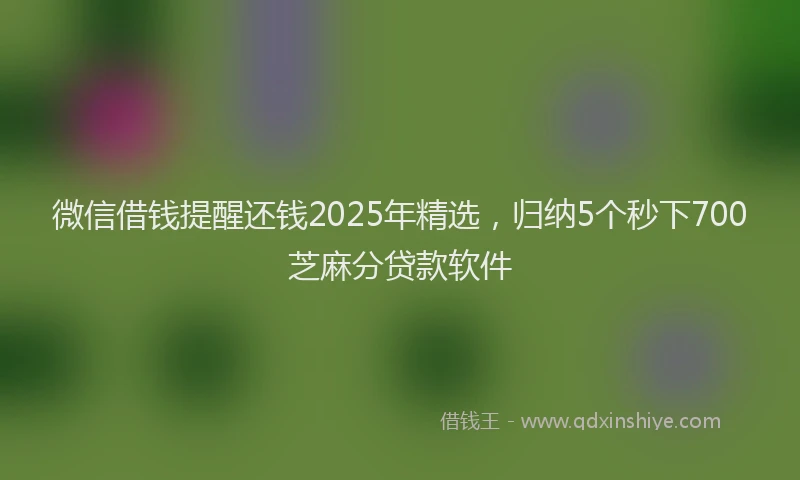 微信借钱提醒还钱2025年精选，归纳5个秒下700芝麻分贷款软件