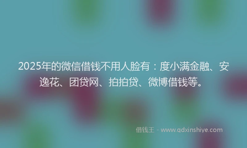 2025年的微信借钱不用人脸有：度小满金融、安逸花、团贷网、拍拍贷、微博借钱等。