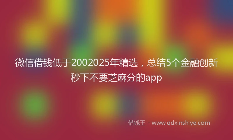 微信借钱低于2002025年精选，总结5个金融创新秒下不要芝麻分的app