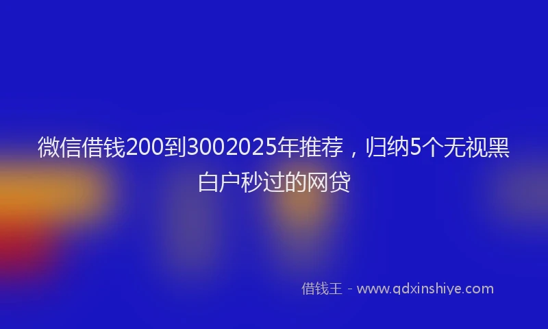 微信借钱200到3002025年推荐，归纳5个无视黑白户秒过的网贷