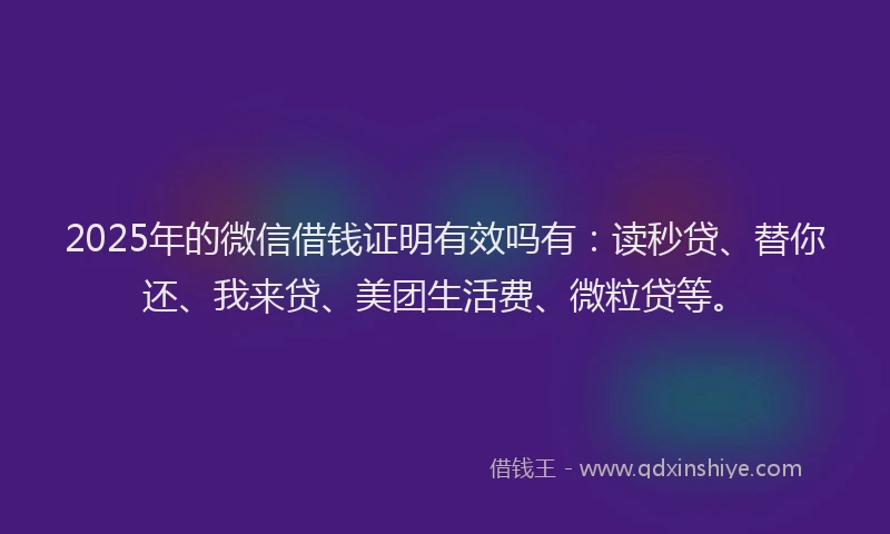 2025年的微信借钱证明有效吗有：读秒贷、替你还、我来贷、美团生活费、微粒贷等。