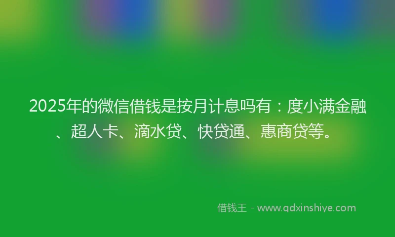 2025年的微信借钱是按月计息吗有：度小满金融、超人卡、滴水贷、快贷通、惠商贷等。