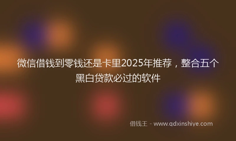 微信借钱到零钱还是卡里2025年推荐，整合五个黑白贷款必过的软件