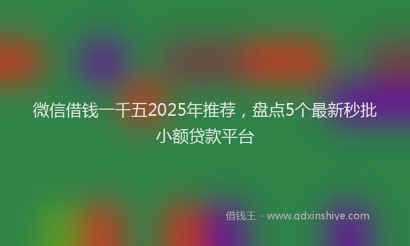 微信借钱一千五2025年推荐，盘点5个最新秒批小额贷款平台