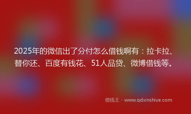 2025年的微信出了分付怎么借钱啊有：拉卡拉、替你还、百度有钱花、51人品贷、微博借钱等。
