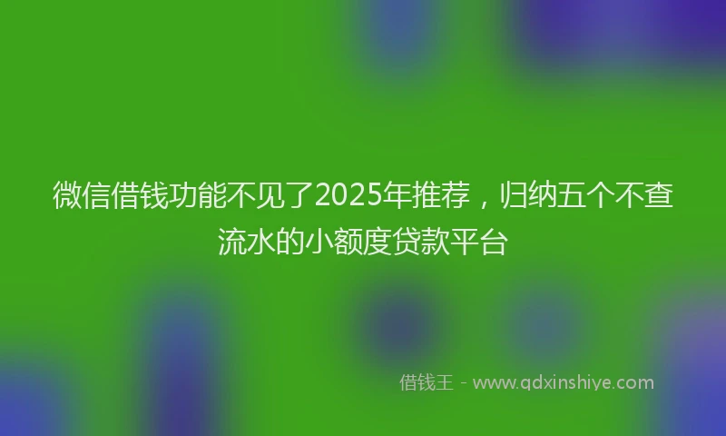 微信借钱功能不见了2025年推荐，归纳五个不查流水的小额度贷款平台
