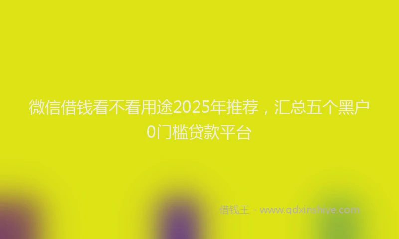 微信借钱看不看用途2025年推荐，汇总五个黑户0门槛贷款平台