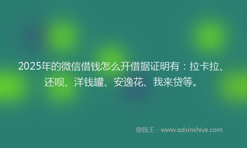 2025年的微信借钱怎么开借据证明有：拉卡拉、还呗、洋钱罐、安逸花、我来贷等。