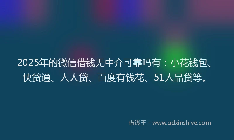 2025年的微信借钱无中介可靠吗有：小花钱包、快贷通、人人贷、百度有钱花、51人品贷等。