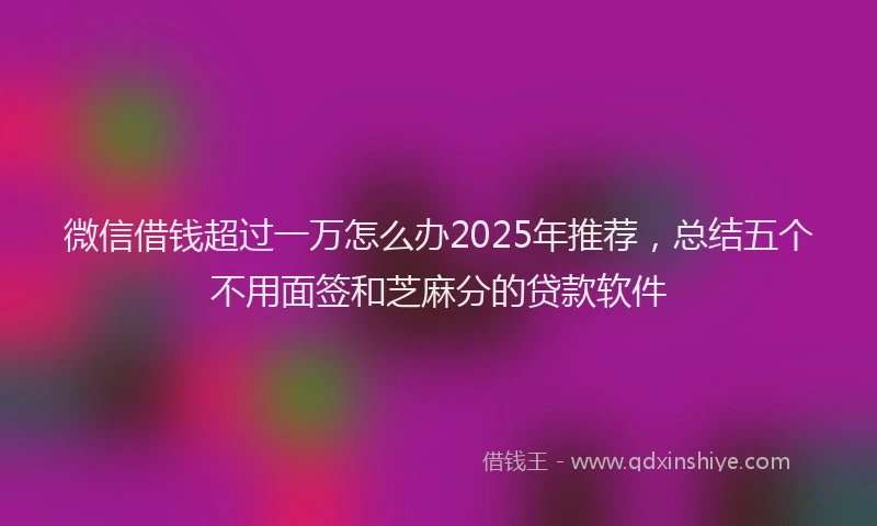 微信借钱超过一万怎么办2025年推荐，总结五个不用面签和芝麻分的贷款软件