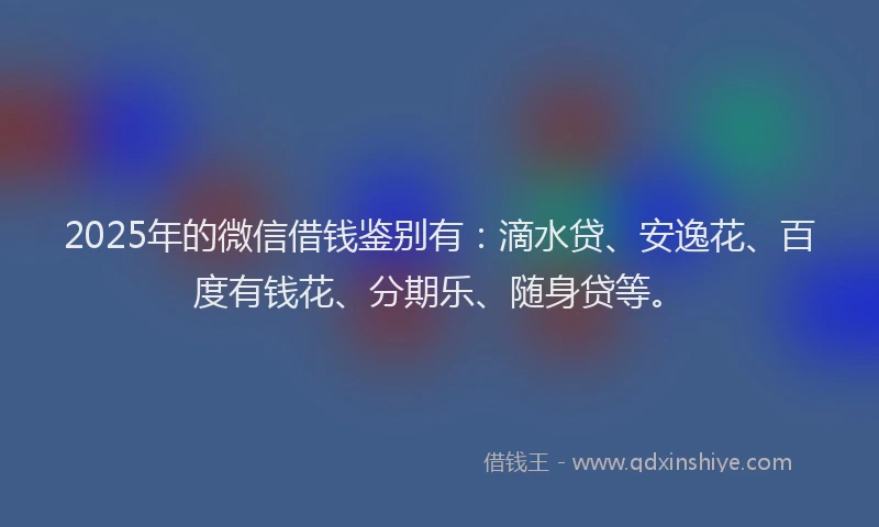 2025年的微信借钱鉴别有：滴水贷、安逸花、百度有钱花、分期乐、随身贷等。