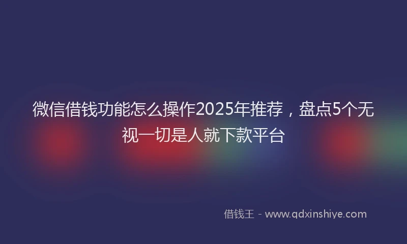 微信借钱功能怎么操作2025年推荐，盘点5个无视一切是人就下款平台