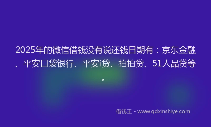 2025年的微信借钱没有说还钱日期有：京东金融、平安口袋银行、平安i贷、拍拍贷、51人品贷等。