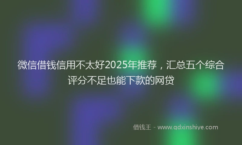 微信借钱信用不太好2025年推荐，汇总五个综合评分不足也能下款的网贷
