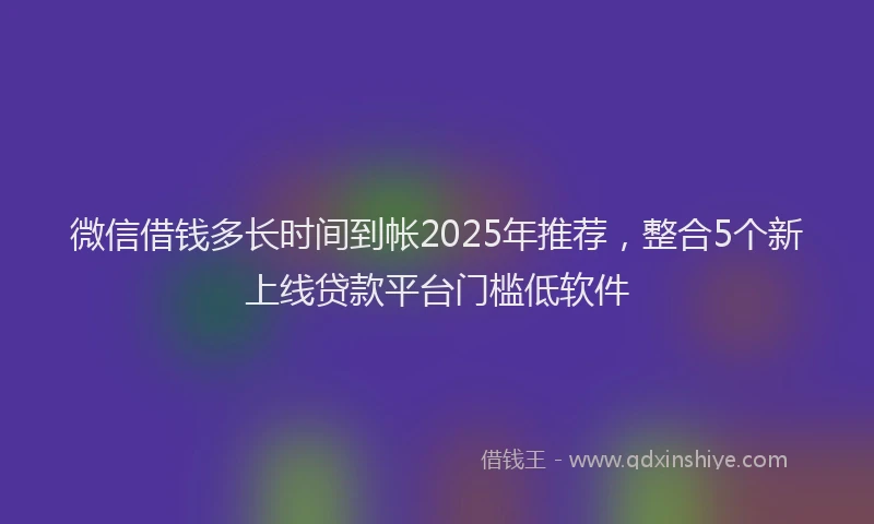 微信借钱多长时间到帐2025年推荐，整合5个新上线贷款平台门槛低软件