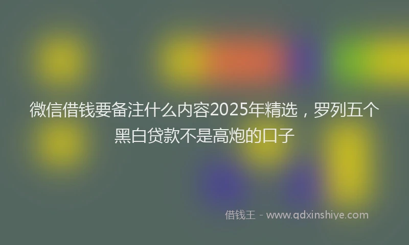 微信借钱要备注什么内容2025年精选，罗列五个黑白贷款不是高炮的口子