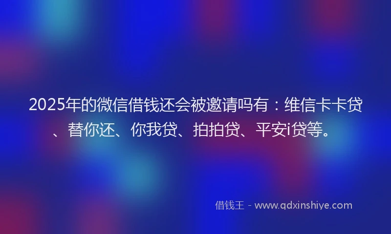 2025年的微信借钱还会被邀请吗有：维信卡卡贷、替你还、你我贷、拍拍贷、平安i贷等。