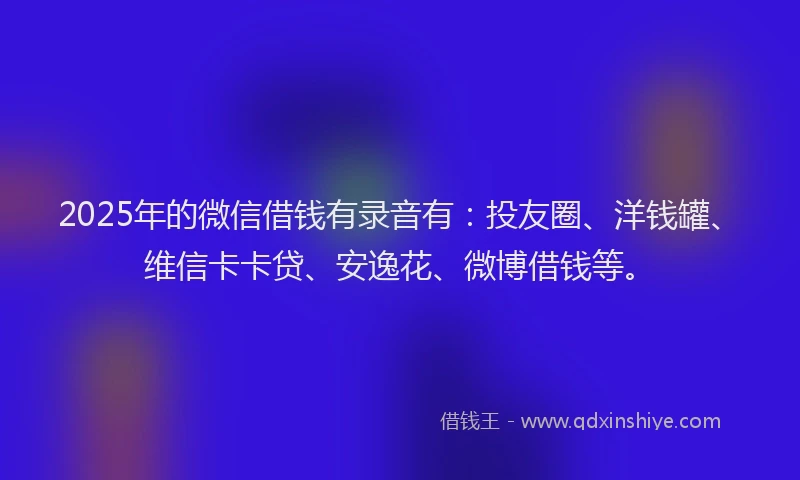 2025年的微信借钱有录音有：投友圈、洋钱罐、维信卡卡贷、安逸花、微博借钱等。