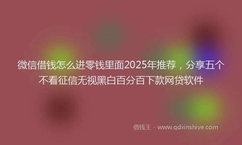 微信借钱怎么进零钱里面2025年推荐，分享五个不看征信无视黑白百分百下款网贷软件