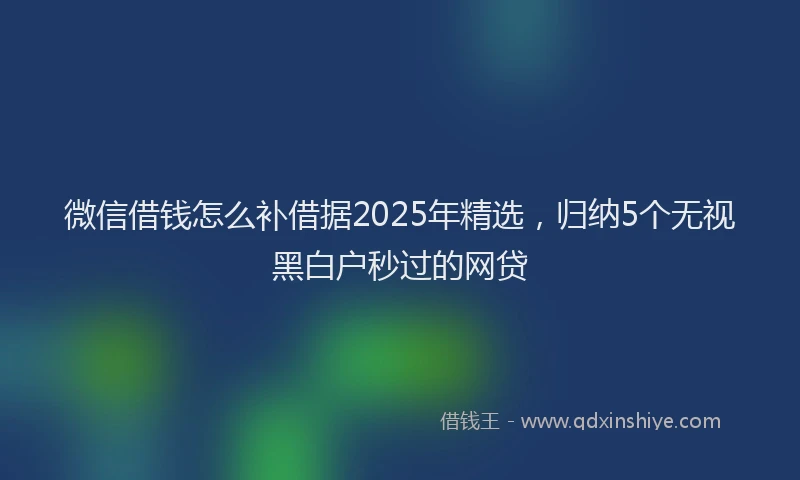 微信借钱怎么补借据2025年精选，归纳5个无视黑白户秒过的网贷