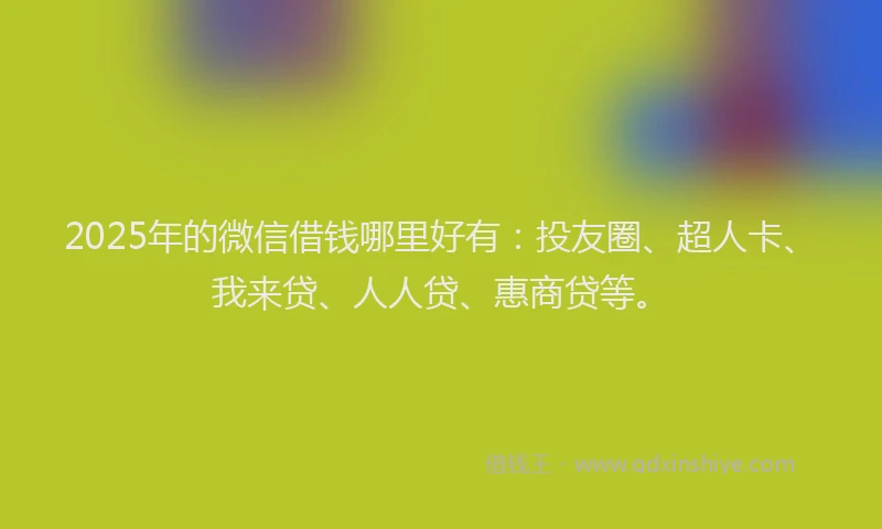 2025年的微信借钱哪里好有：投友圈、超人卡、我来贷、人人贷、惠商贷等。