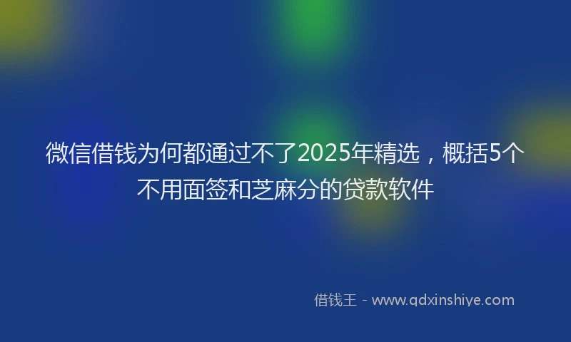 微信借钱为何都通过不了2025年精选，概括5个不用面签和芝麻分的贷款软件