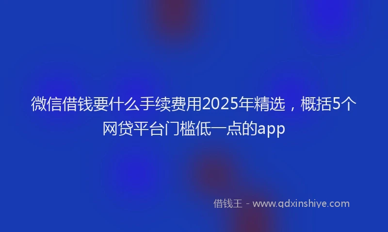 微信借钱要什么手续费用2025年精选，概括5个网贷平台门槛低一点的app