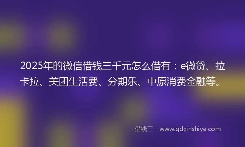 2025年的微信借钱三千元怎么借有：e微贷、拉卡拉、美团生活费、分期乐、中原消费金融等。