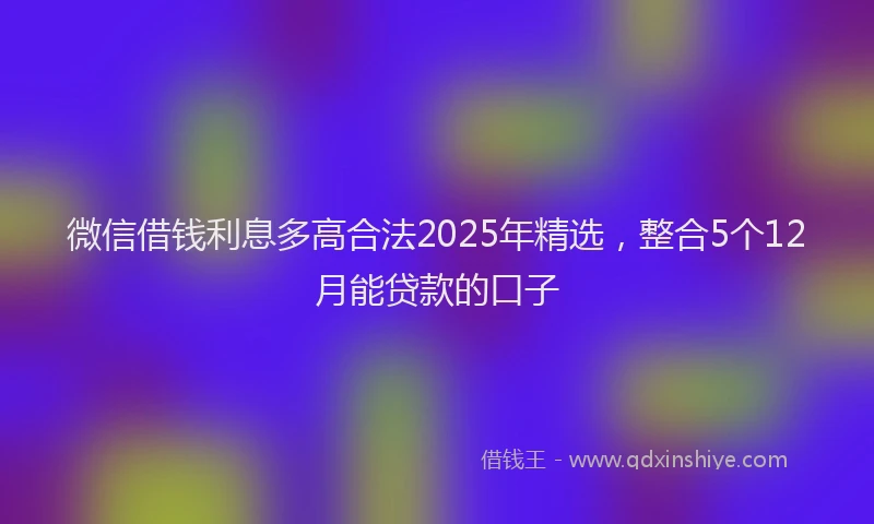 微信借钱利息多高合法2025年精选，整合5个12月能贷款的口子