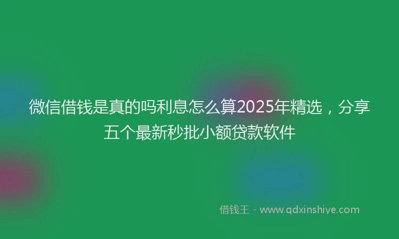 微信借钱是真的吗利息怎么算2025年精选，分享五个最新秒批小额贷款软件