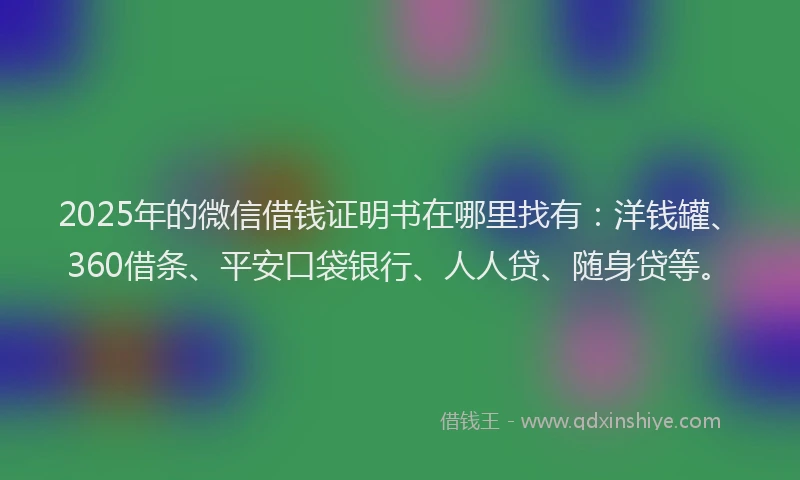2025年的微信借钱证明书在哪里找有：洋钱罐、360借条、平安口袋银行、人人贷、随身贷等。
