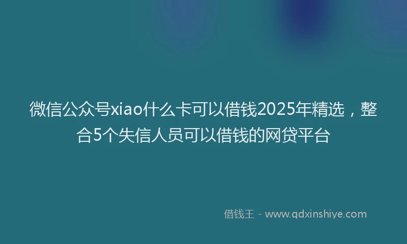 微信公众号xiao什么卡可以借钱2025年精选，整合5个失信人员可以借钱的网贷平台