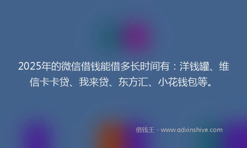 2025年的微信借钱能借多长时间有：洋钱罐、维信卡卡贷、我来贷、东方汇、小花钱包等。