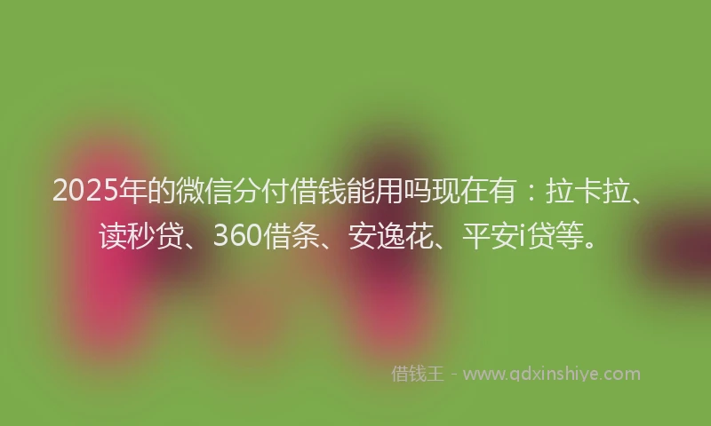 2025年的微信分付借钱能用吗现在有：拉卡拉、读秒贷、360借条、安逸花、平安i贷等。