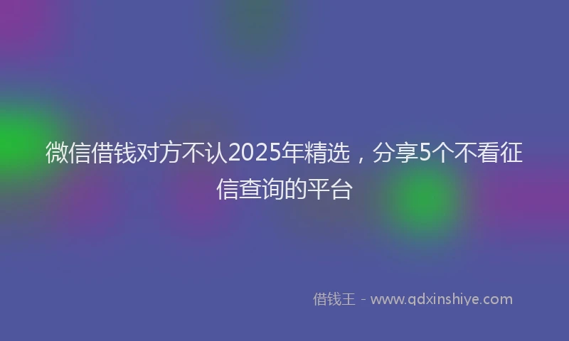 微信借钱对方不认2025年精选，分享5个不看征信查询的平台