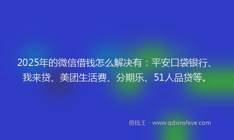 2025年的微信借钱怎么解决有：平安口袋银行、我来贷、美团生活费、分期乐、51人品贷等。