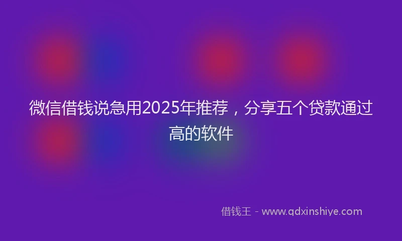 微信借钱说急用2025年推荐，分享五个贷款通过高的软件