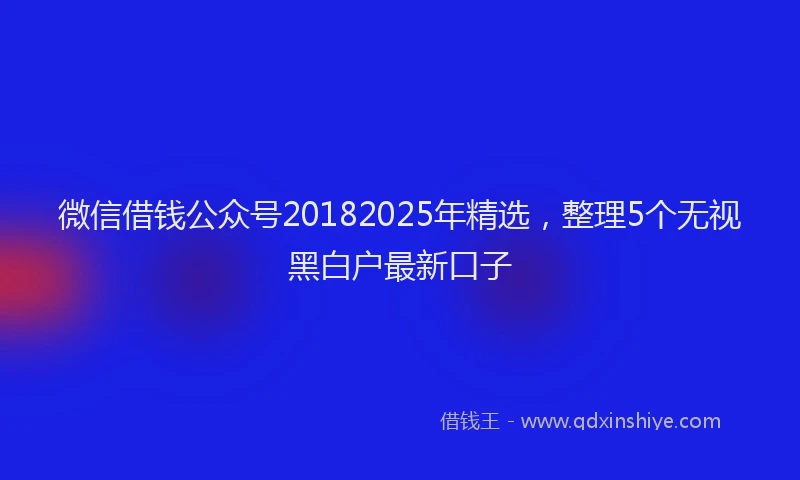 微信借钱公众号20182025年精选，整理5个无视黑白户最新口子
