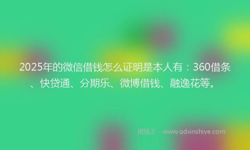2025年的微信借钱怎么证明是本人有：360借条、快贷通、分期乐、微博借钱、融逸花等。
